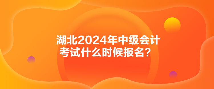 湖北2024年中級(jí)會(huì)計(jì)考試什么時(shí)候報(bào)名？