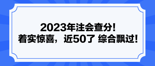 2023年注會(huì)查分！著實(shí)驚喜，近50了 綜合飄過(guò)！