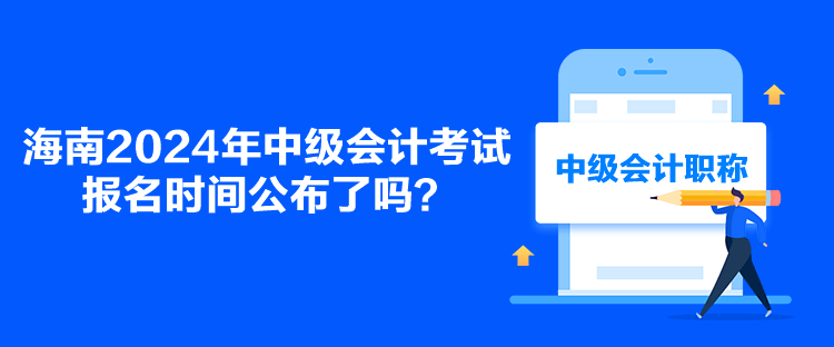 海南2024年中級會計考試報名時間公布了嗎？