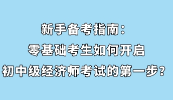 新手備考指南：零基礎(chǔ)考生如何開啟初中級經(jīng)濟師考試的第一步？