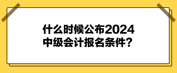 什么時候公布2024中級會計報名條件？