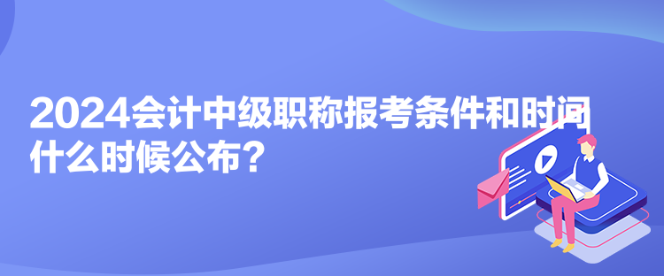 2024會(huì)計(jì)中級(jí)職稱報(bào)考條件和時(shí)間什么時(shí)候公布？