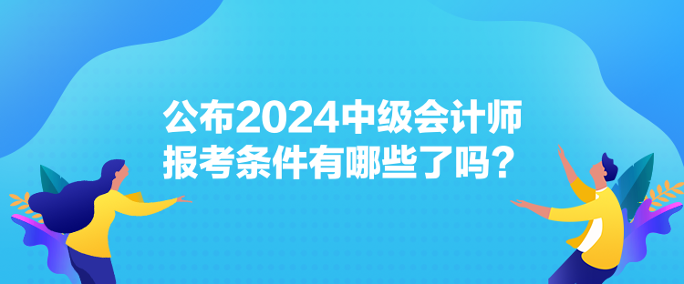 公布2024中級會計師報考條件有哪些了嗎？