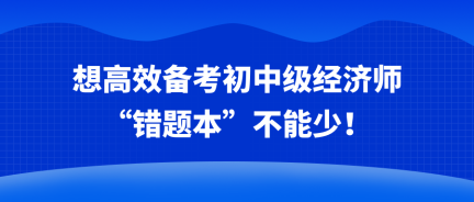 想高效備考初中級經(jīng)濟(jì)師 “錯題本”不能少！