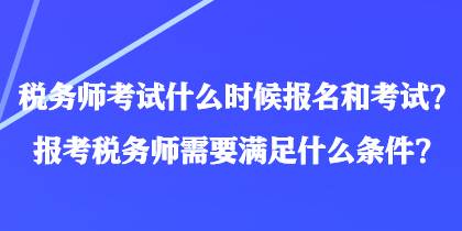 稅務(wù)師考試什么時(shí)候報(bào)名和考試？報(bào)考稅務(wù)師需要滿足什么條件？