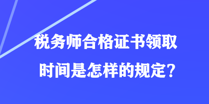 稅務(wù)師合格證書領(lǐng)取時(shí)間是怎樣的規(guī)定？