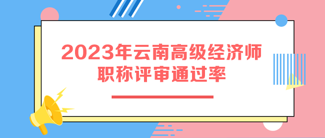 2023年云南高級(jí)經(jīng)濟(jì)師職稱評(píng)審?fù)ㄟ^(guò)率