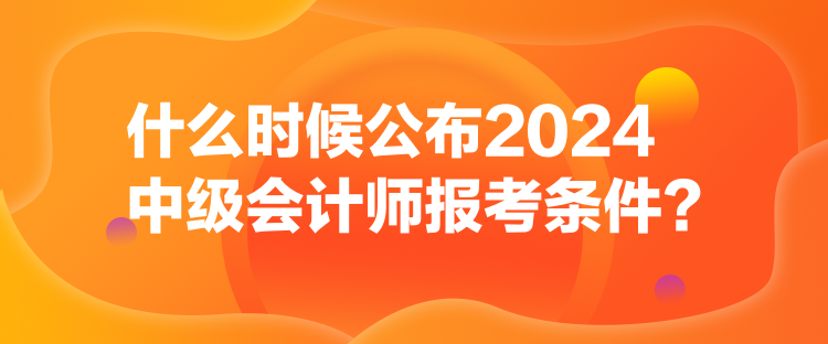 什么時候公布2024中級會計師報考條件？