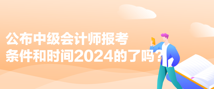 公布中級(jí)會(huì)計(jì)師報(bào)考條件和時(shí)間2024的了嗎？