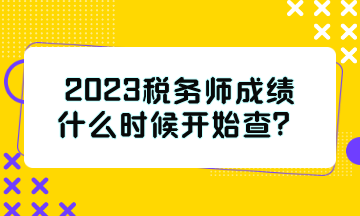 2023稅務(wù)師成績(jī)什么時(shí)候開(kāi)始查？