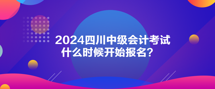 2024四川中級(jí)會(huì)計(jì)考試什么時(shí)候開始報(bào)名？