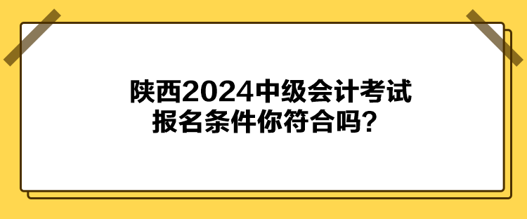 陜西2024中級(jí)會(huì)計(jì)考試報(bào)名條件你符合嗎？