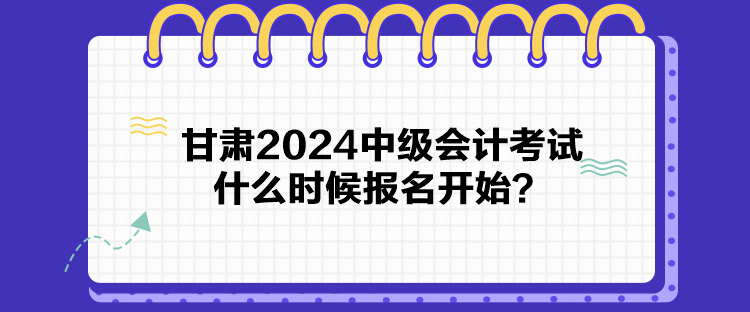 甘肅2024中級(jí)會(huì)計(jì)考試什么時(shí)候報(bào)名開始？