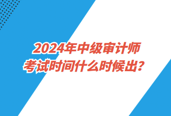 2024年中級審計(jì)師考試時(shí)間什么時(shí)候出？