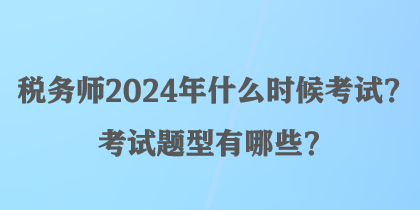 稅務(wù)師2024年什么時(shí)候考試？考試題型有哪些？