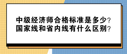 中級經(jīng)濟(jì)師合格標(biāo)準(zhǔn)是多少？國家線和省內(nèi)線有什么區(qū)別？