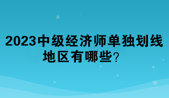 2023年中級(jí)經(jīng)濟(jì)師單獨(dú)劃線地區(qū)有哪些？