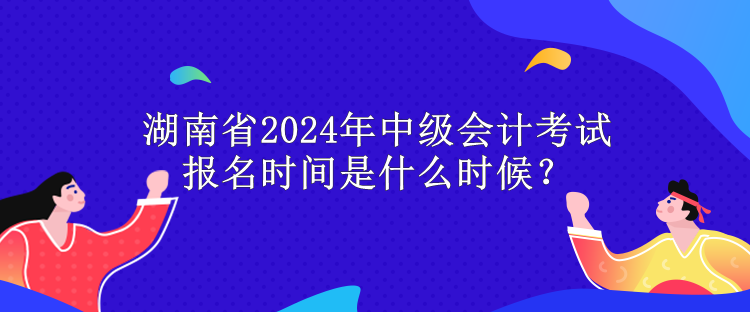 湖南省2024年中級(jí)會(huì)計(jì)考試報(bào)名時(shí)間是什么時(shí)候？