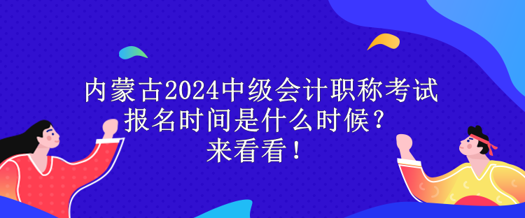 內(nèi)蒙古2024中級會計職稱考試報名時間是什么時候？來看看！