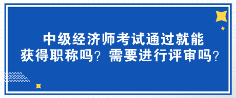 中級經(jīng)濟師考試通過就能獲得職稱嗎？需要進行評審嗎？