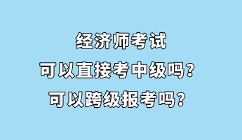 經濟師考試可以直接考中級嗎？可以跨級報考嗎？