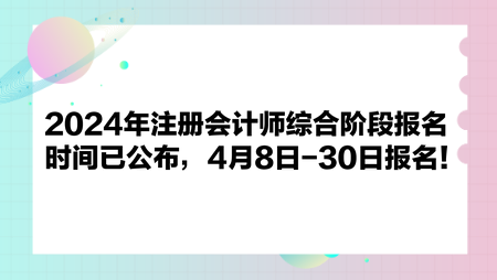 2024年注冊會計師綜合階段報名時間已公布，4月8日-30日報名！