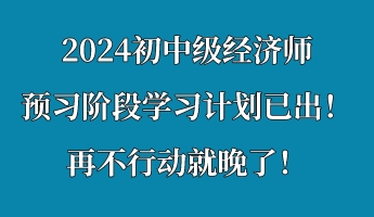 2024初中級經(jīng)濟(jì)師預(yù)習(xí)階段學(xué)習(xí)計(jì)劃已出！再不行動就晚了！