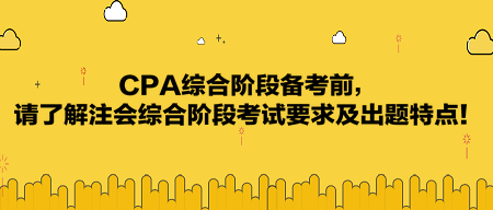 CPA綜合階段備考前，請了解注會綜合階段考試要求及出題特點！