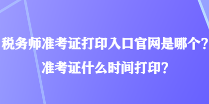 稅務(wù)師準(zhǔn)考證打印入口官網(wǎng)是哪個(gè)？準(zhǔn)考證什么時(shí)間打??？