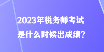 2023年稅務師考試是什么時候出成績？