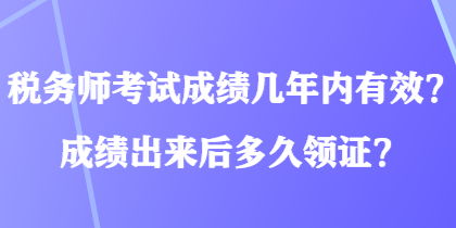 稅務(wù)師考試成績幾年內(nèi)有效？成績出來后多久領(lǐng)證？