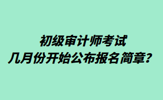 初級(jí)審計(jì)師考試幾月份開(kāi)始公布報(bào)名簡(jiǎn)章？