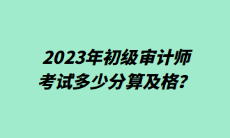 2023年初級(jí)審計(jì)師考試多少分算及格？