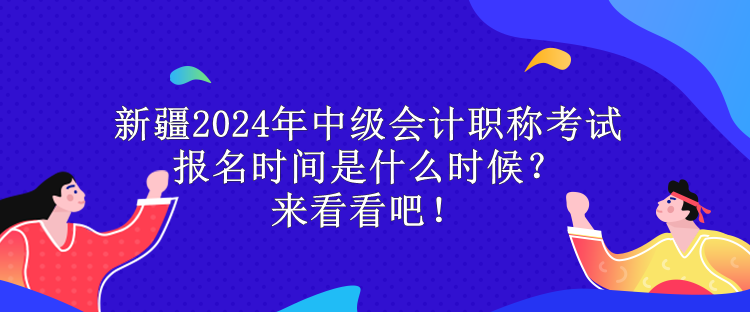 新疆2024年中級會計職稱考試報名時間是什么時候？來看看吧！