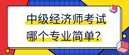 中級經(jīng)濟(jì)師考試哪個(gè)專業(yè)簡單？