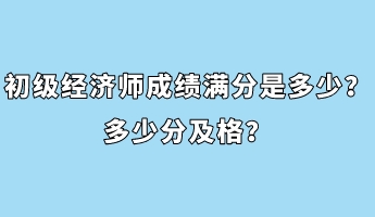 初級(jí)經(jīng)濟(jì)師成績(jī)滿分是多少？多少分及格？