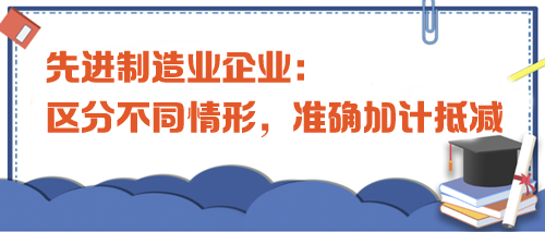 先進(jìn)制造業(yè)企業(yè)：區(qū)分不同情形，準(zhǔn)確加計(jì)抵減