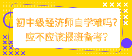 初中級(jí)經(jīng)濟(jì)師自學(xué)難嗎？應(yīng)不應(yīng)該報(bào)班備考？