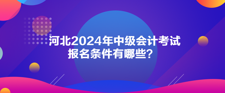 河北2024年中級(jí)會(huì)計(jì)考試報(bào)名條件有哪些？