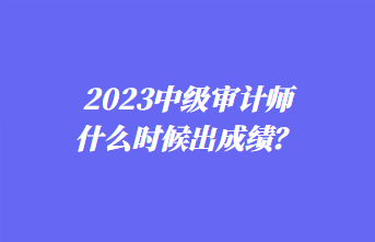 2023中級(jí)審計(jì)師什么時(shí)候出成績(jī)？