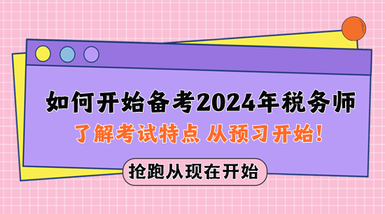 如何開始備考2024年稅務(wù)師？先了解考試特點(diǎn) 從預(yù)習(xí)開始！