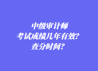 中級(jí)審計(jì)師考試成績(jī)幾年有效？查分時(shí)間？