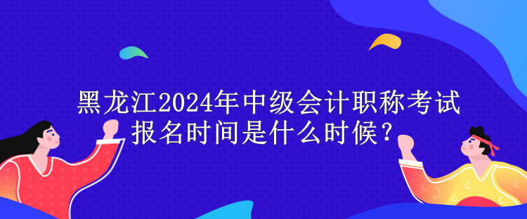 黑龍江2024年中級(jí)會(huì)計(jì)職稱考試報(bào)名時(shí)間是什么時(shí)候？