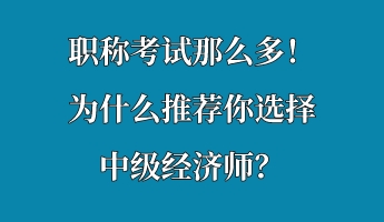 職稱考試那么多！為什么推薦你選擇中級經(jīng)濟師？