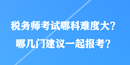 稅務(wù)師考試哪科難度大？哪幾門建議一起報(bào)考？