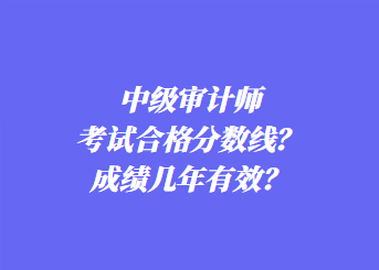 中級(jí)審計(jì)師考試合格分?jǐn)?shù)線？成績(jī)幾年有效？