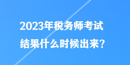 2023年稅務(wù)師考試結(jié)果什么時(shí)候出來(lái)？