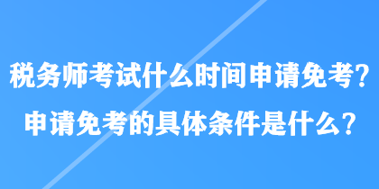 稅務師考試什么時間申請免考？申請免考的具體條件是什么？