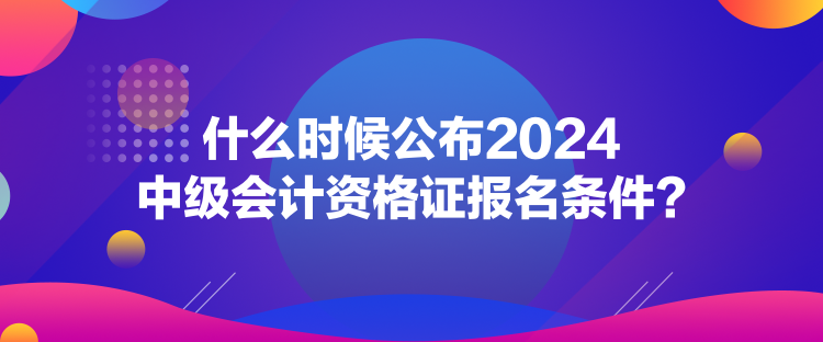 什么時(shí)候公布2024中級(jí)會(huì)計(jì)資格證報(bào)名條件？