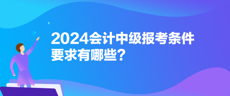 2024會計中級報考條件要求有哪些？